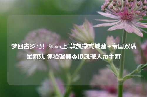 梦回古罗马!Steam上5款凯撒式城建+帝国双满足游戏 体验媲美类似凯撒大帝手游