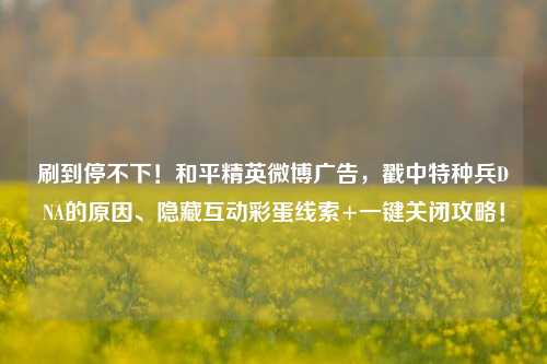 刷到停不下!和平精英微博广告,戳中特种兵DNA的原因、隐藏互动彩蛋线索+一键关闭攻略!