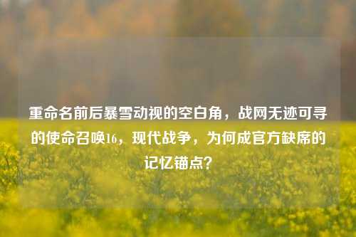 重命名前后暴雪动视的空白角，战网无迹可寻的使命召唤16，现代战争，为何成官方缺席的记忆锚点？