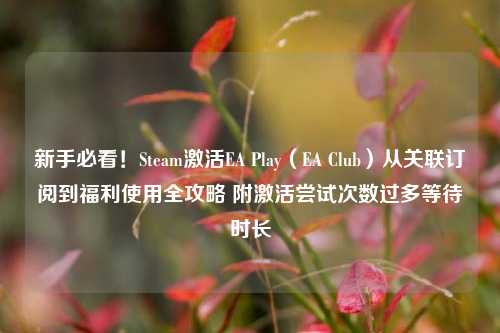 新手必看!Steam激活EA Play(EA Club)从关联订阅到福利使用全攻略 附激活尝试次数过多等待时长