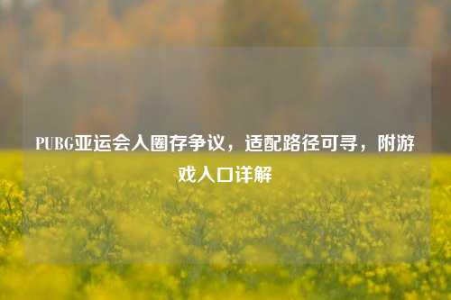 PUBG亚运会入圈存争议,适配路径可寻,附游戏入口详解