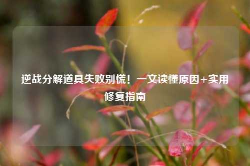逆战分解道具失败别慌!一文读懂原因+实用修复指南