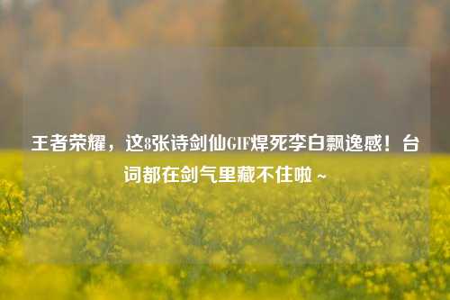 王者荣耀,这8张诗剑仙GIF焊死李白飘逸感!台词都在剑气里藏不住啦~