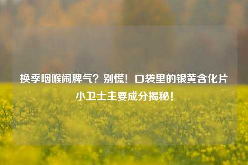 换季咽喉闹脾气?别慌!口袋里的银黄含化片小卫士主要成分揭秘!