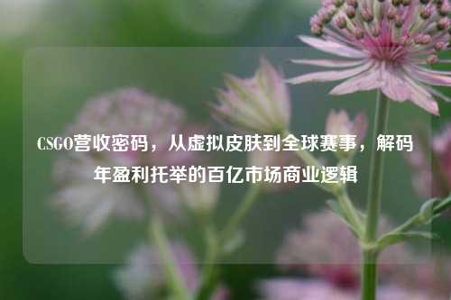 CSGO营收密码,从虚拟皮肤到全球赛事,解码年盈利托举的百亿市场商业逻辑