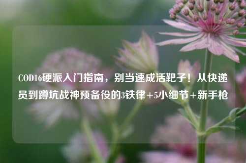 COD16硬派入门指南,别当速成活靶子!从快递员到蹲坑战神预备役的3铁律+5小细节+新手枪