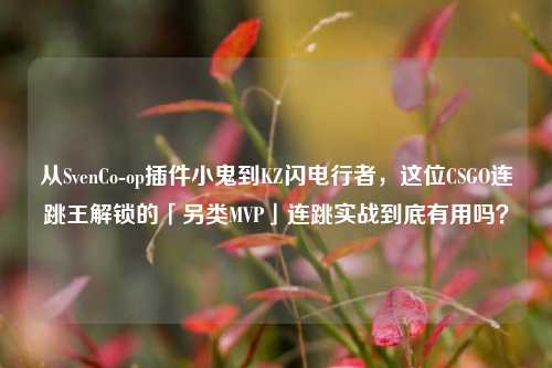 从SvenCo-op插件小鬼到KZ闪电行者,这位CSGO连跳王解锁的「另类MVP」连跳实战到底有用吗?