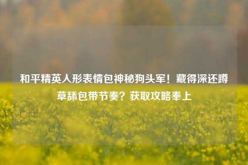 和平精英人形表情包神秘狗头军！藏得深还蹲草舔包带节奏？获取攻略奉上