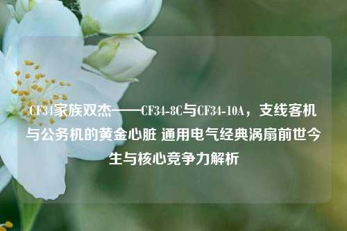CF34家族双杰——CF34-8C与CF34-10A,支线客机与公务机的黄金心脏 通用电气经典涡扇前世今生与核心竞争力解析