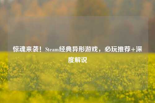 惊魂来袭!Steam经典异形游戏,必玩推荐+深度解说