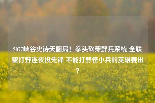 2077峡谷史诗天翻局!拳头砍穿野兵系统 全联盟打野连夜投先锋 不能打野怪小兵的英雄要出?