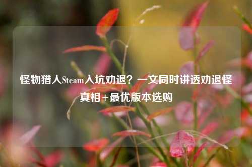 怪物猎人Steam入坑劝退?一文同时讲透劝退怪真相+最优版本选购