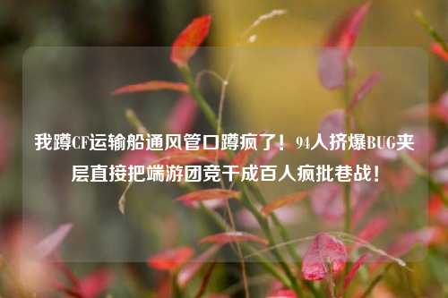 我蹲CF运输船通风管口蹲疯了!94人挤爆BUG夹层直接把端游团竞干成百人疯批巷战!