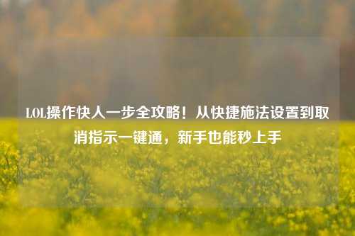 LOL操作快人一步全攻略！从快捷施法设置到取消指示一键通，新手也能秒上手