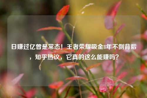 日赚过亿曾是常态！王者荣耀吸金8年不倒背后，知乎热议，它真的这么能赚吗？