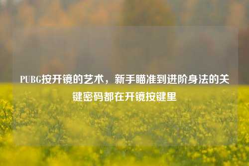 PUBG按开镜的艺术，新手瞄准到进阶身法的关键密码都在开镜按键里