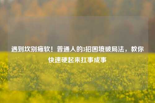 遇到坎别瘫软!普通人的3招困境破局法,教你快速硬起来扛事成事