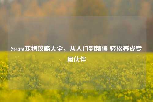 Steam宠物攻略大全,从入门到精通 轻松养成专属伙伴