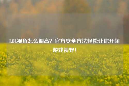 LOL视角怎么调高？官方安全方法轻松让你开阔游戏视野！