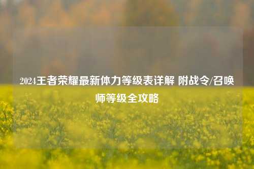 2024王者荣耀最新体力等级表详解 附战令/召唤师等级全攻略