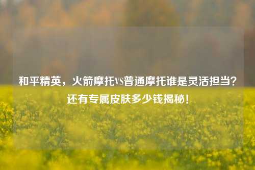 和平精英,火箭摩托VS普通摩托谁是灵活担当?还有专属皮肤多少钱揭秘!