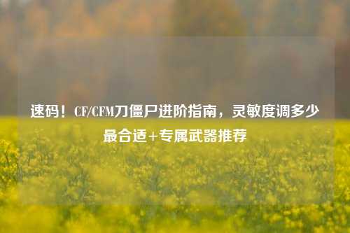 速码!CF/CFM刀僵尸进阶指南,灵敏度调多少最合适+专属武器推荐