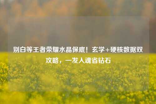 别白等王者荣耀水晶保底！玄学+硬核数据双攻略，一发入魂省钻石