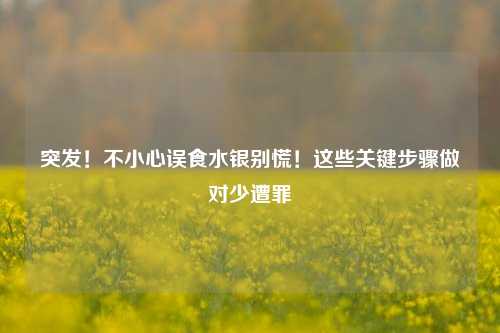 突发!不小心误食水银别慌!这些关键步骤做对少遭罪