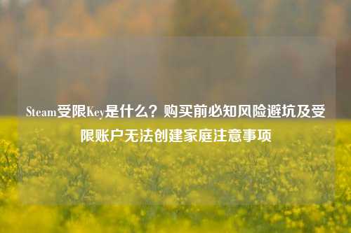 Steam受限Key是什么?购买前必知风险避坑及受限账户无法创建家庭注意事项