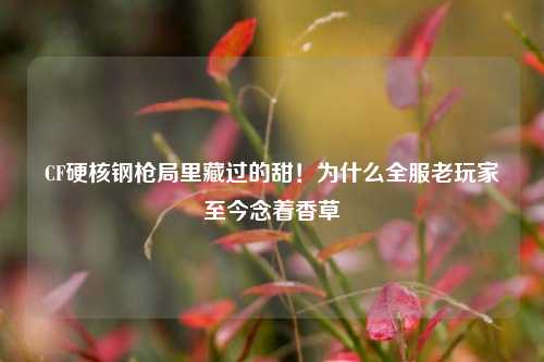 CF硬核钢枪局里藏过的甜!为什么全服老玩家至今念着香草