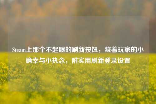 Steam上那个不起眼的刷新按钮，藏着玩家的小确幸与小执念，附实用刷新登录设置