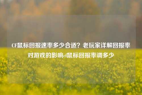 CF鼠标回报速率多少合适?老玩家详解回报率对游戏的影响cf鼠标回报率调多少