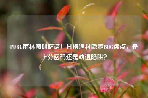 PUBG雨林图叫萨诺!甘榜渔村隐藏BUG盘点,是上分密码还是劝退陷阱?