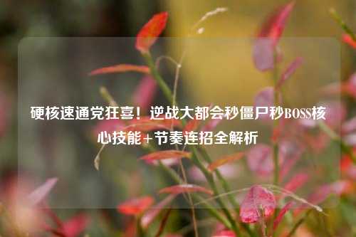 硬核速通党狂喜!逆战大都会秒僵尸秒BOSS核心技能+节奏连招全解析
