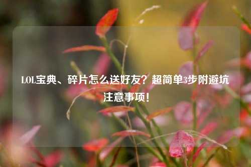 LOL宝典、碎片怎么送好友？超简单3步附避坑注意事项！