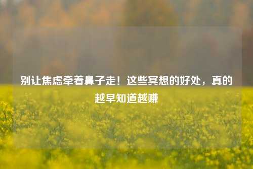 别让焦虑牵着鼻子走!这些冥想的好处,真的越早知道越赚
