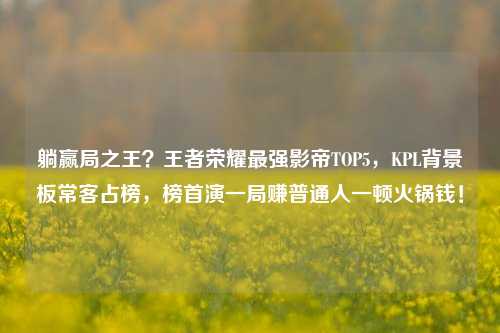 躺赢局之王?王者荣耀最强影帝TOP5,KPL背景板常客占榜,榜首演一局赚普通人一顿火锅钱!