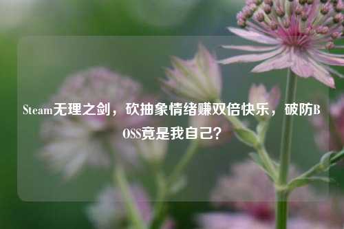Steam无理之剑,砍抽象情绪赚双倍快乐,破防BOSS竟是我自己?