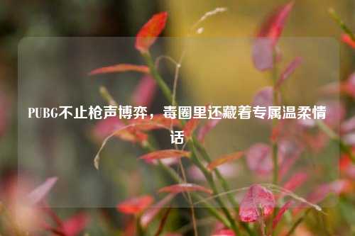 PUBG不止枪声博弈,毒圈里还藏着专属温柔情话