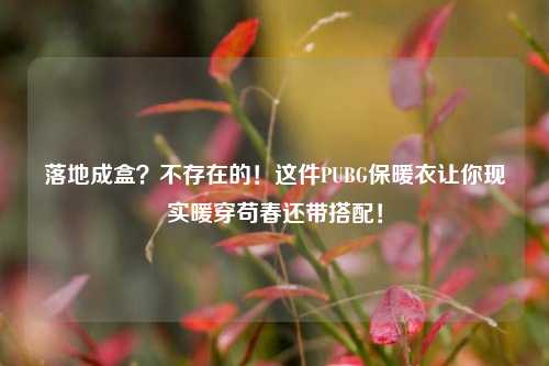 落地成盒?不存在的!这件PUBG保暖衣让你现实暖穿苟春还带搭配!