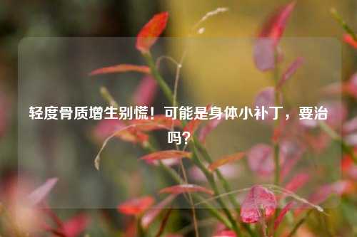 轻度骨质增生别慌！可能是身体小补丁，要治吗？
