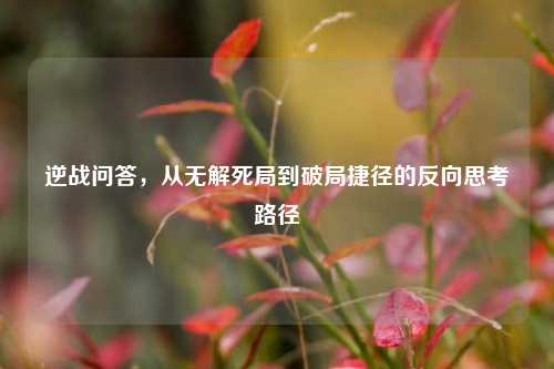 逆战问答,从无解死局到破局捷径的反向思考路径