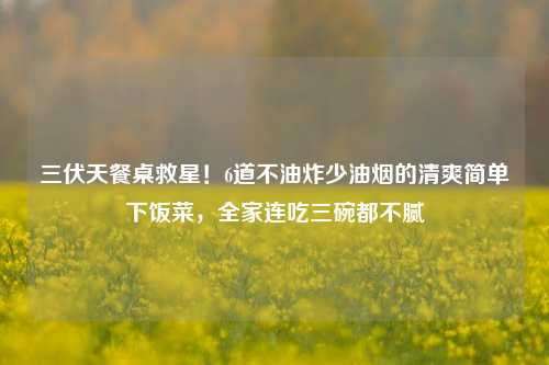 三伏天餐桌救星!6道不油炸少油烟的清爽简单下饭菜,全家连吃三碗都不腻