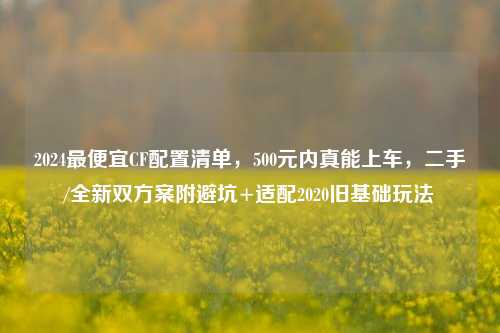 2024最便宜CF配置清单,500元内真能上车,二手/全新双方案附避坑+适配2020旧基础玩法