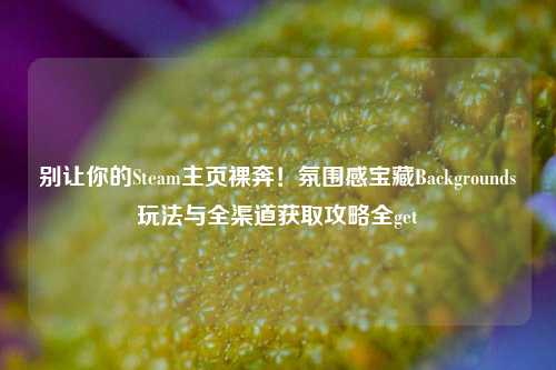 别让你的Steam主页裸奔!氛围感宝藏Backgrounds玩法与全渠道获取攻略全get