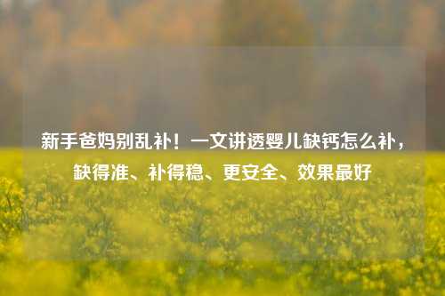新手爸妈别乱补!一文讲透婴儿缺钙怎么补,缺得准、补得稳、更安全、效果最好