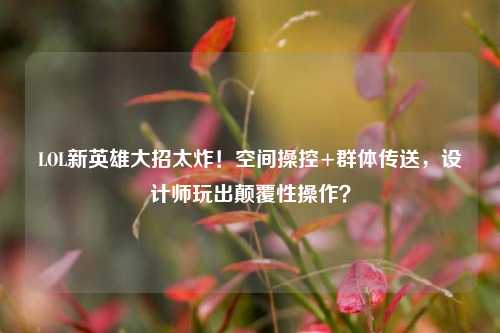LOL新英雄大招太炸!空间操控+群体传送,设计师玩出颠覆性操作?