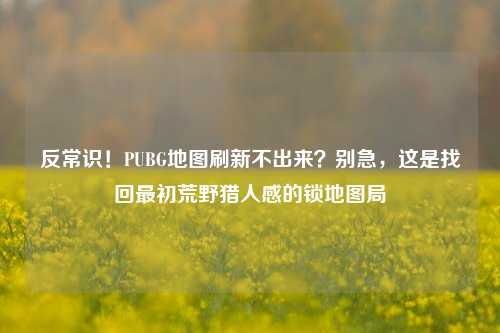 反常识！PUBG地图刷新不出来？别急，这是找回最初荒野猎人感的锁地图局
