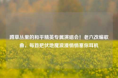 蹲草丛里的和平精英专属演唱会!老六改编歌曲,每首把伏地魔浪漫悄悄塞你耳机