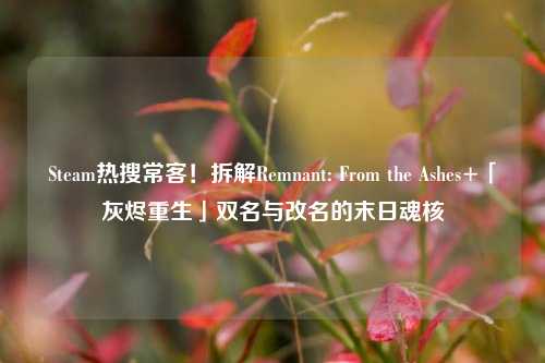 Steam热搜常客!拆解Remnant: From the Ashes+「灰烬重生」双名与改名的末日魂核